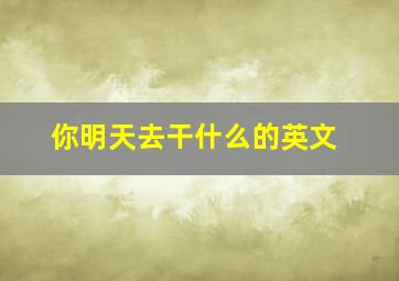 你明天去干什么的英文