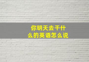 你明天去干什么的英语怎么说