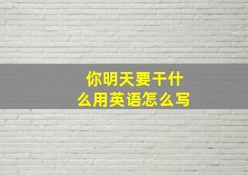 你明天要干什么用英语怎么写