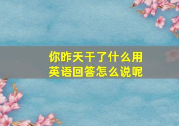 你昨天干了什么用英语回答怎么说呢