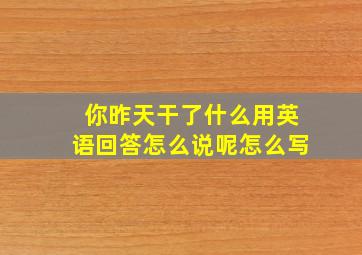 你昨天干了什么用英语回答怎么说呢怎么写