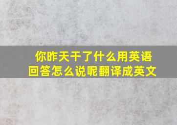 你昨天干了什么用英语回答怎么说呢翻译成英文