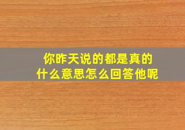 你昨天说的都是真的什么意思怎么回答他呢