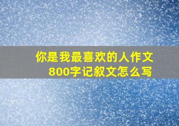 你是我最喜欢的人作文800字记叙文怎么写