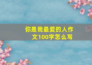 你是我最爱的人作文100字怎么写