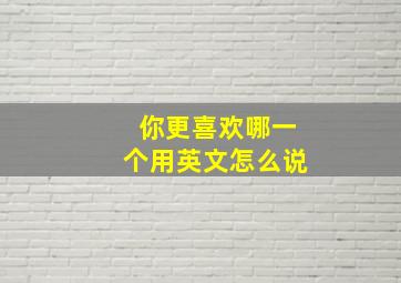 你更喜欢哪一个用英文怎么说