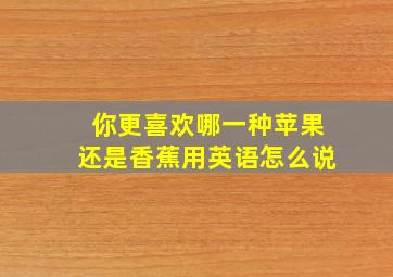 你更喜欢哪一种苹果还是香蕉用英语怎么说