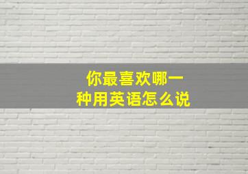 你最喜欢哪一种用英语怎么说