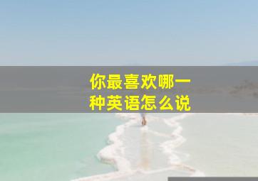 你最喜欢哪一种英语怎么说