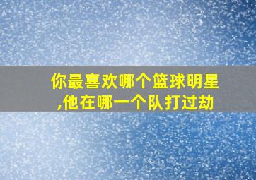 你最喜欢哪个篮球明星,他在哪一个队打过劫