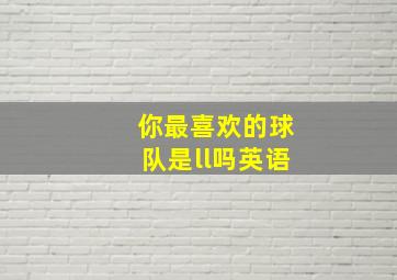 你最喜欢的球队是ll吗英语