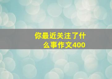 你最近关注了什么事作文400