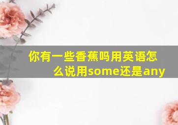 你有一些香蕉吗用英语怎么说用some还是any