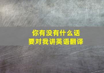 你有没有什么话要对我讲英语翻译