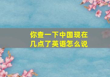 你查一下中国现在几点了英语怎么说