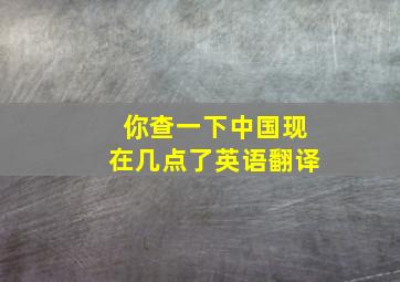 你查一下中国现在几点了英语翻译