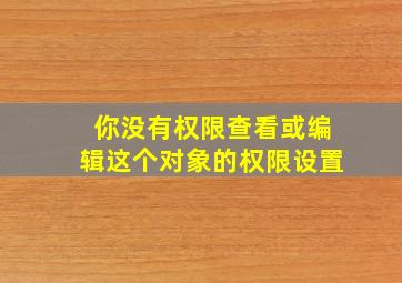 你没有权限查看或编辑这个对象的权限设置