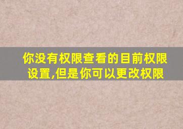 你没有权限查看的目前权限设置,但是你可以更改权限