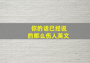 你的话已经说的那么伤人英文