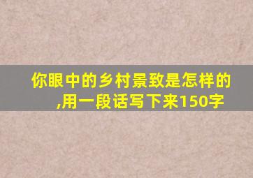 你眼中的乡村景致是怎样的,用一段话写下来150字