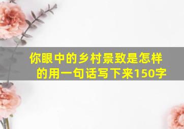 你眼中的乡村景致是怎样的用一句话写下来150字