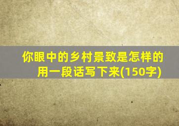 你眼中的乡村景致是怎样的用一段话写下来(150字)