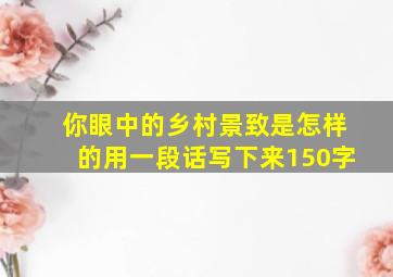 你眼中的乡村景致是怎样的用一段话写下来150字