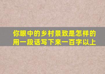 你眼中的乡村景致是怎样的用一段话写下来一百字以上