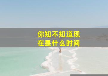 你知不知道现在是什么时间