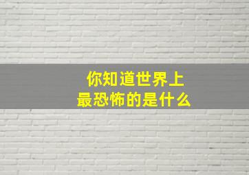 你知道世界上最恐怖的是什么