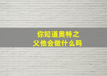 你知道奥特之父他会做什么吗