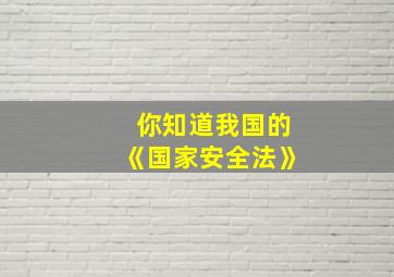 你知道我国的《国家安全法》