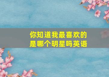 你知道我最喜欢的是哪个明星吗英语