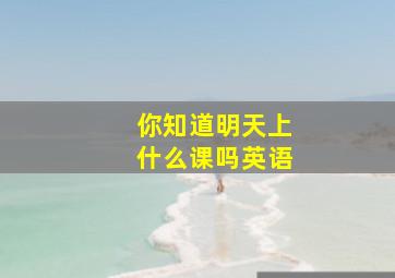 你知道明天上什么课吗英语