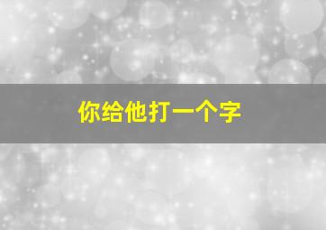 你给他打一个字