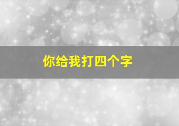 你给我打四个字