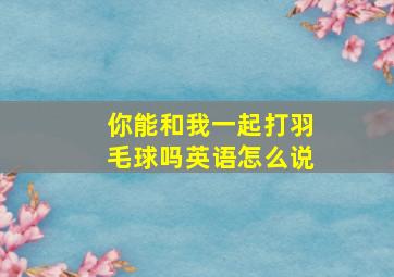 你能和我一起打羽毛球吗英语怎么说