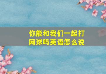 你能和我们一起打网球吗英语怎么说