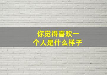 你觉得喜欢一个人是什么样子