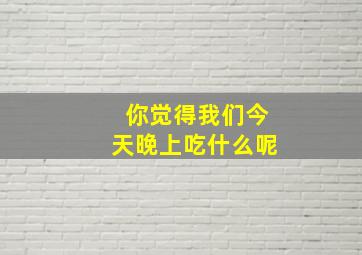 你觉得我们今天晚上吃什么呢