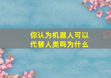 你认为机器人可以代替人类吗为什么