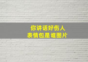 你讲话好伤人表情包是谁图片