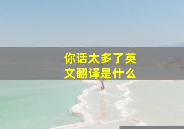 你话太多了英文翻译是什么