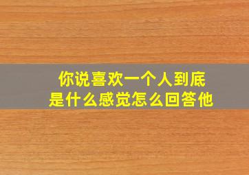 你说喜欢一个人到底是什么感觉怎么回答他