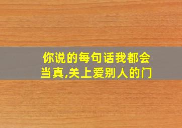 你说的每句话我都会当真,关上爱别人的门