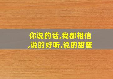 你说的话,我都相信,说的好听,说的甜蜜