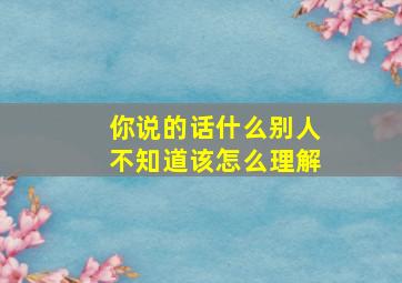 你说的话什么别人不知道该怎么理解