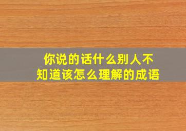 你说的话什么别人不知道该怎么理解的成语