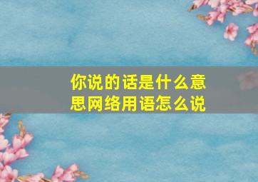 你说的话是什么意思网络用语怎么说