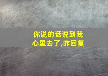 你说的话说到我心里去了,咋回复